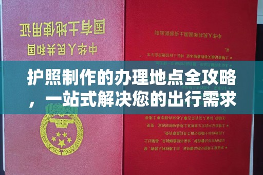 城厢护照制作的办理地点全攻略，一站式解决您的出行需求