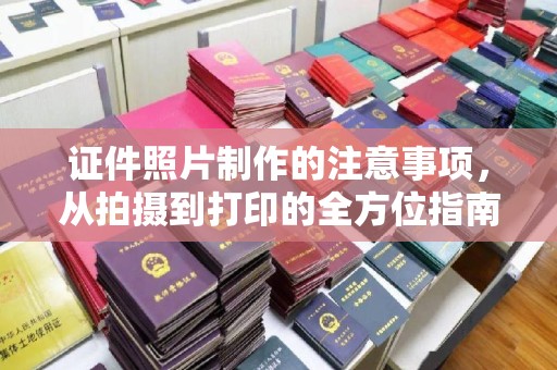 宜都证件照片制作的注意事项，从拍摄到打印的全方位指南